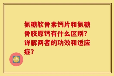 氨糖软骨素钙片和氨糖骨胶原钙有什么区别？详解两者的功效和适应症？