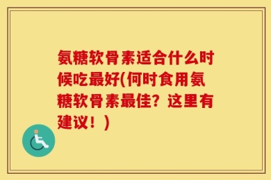 氨糖软骨素适合什么时候吃最好(何时食用氨糖软骨素最佳？这里有建议！)
