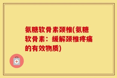氨糖软骨素颈椎(氨糖软骨素：缓解颈椎疼痛的有效物质)