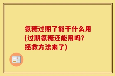 氨糖过期了能干什么用(过期氨糖还能用吗？拯救方法来了)