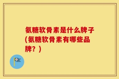 氨糖软骨素是什么牌子(氨糖软骨素有哪些品牌？)