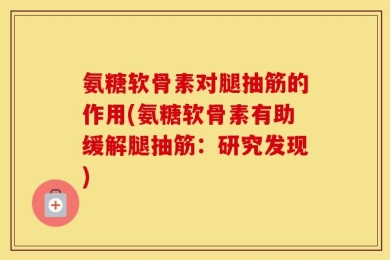 氨糖软骨素对腿抽筋的作用(氨糖软骨素有助缓解腿抽筋：研究发现)