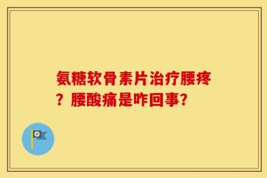 氨糖软骨素片治疗腰疼？腰酸痛是咋回事？