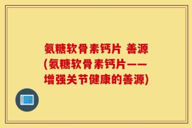 氨糖软骨素钙片 善源(氨糖软骨素钙片——增强关节健康的善源)