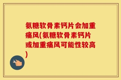 氨糖软骨素钙片会加重痛风(氨糖软骨素钙片或加重痛风可能性较高)