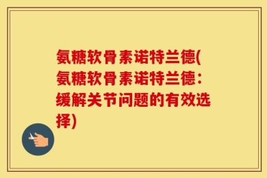 氨糖软骨素诺特兰德(氨糖软骨素诺特兰德：缓解关节问题的有效选择)