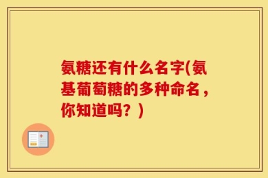 氨糖还有什么名字(氨基葡萄糖的多种命名，你知道吗？)