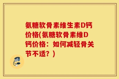 氨糖软骨素维生素D钙价格(氨糖软骨素维D钙价格：如何减轻骨关节不适？)