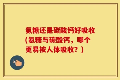 氨糖还是碳酸钙好吸收(氨糖与碳酸钙，哪个更易被人体吸收？)