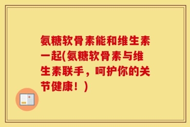 氨糖软骨素能和维生素一起(氨糖软骨素与维生素联手，呵护你的关节健康！)