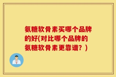 氨糖软骨素买哪个品牌的好(对比哪个品牌的氨糖软骨素更靠谱？)