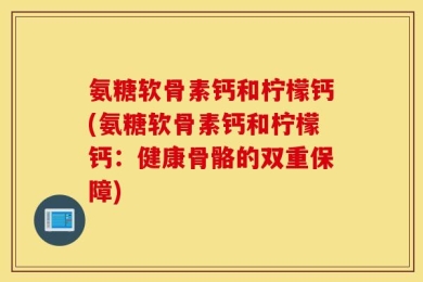 氨糖软骨素钙和柠檬钙(氨糖软骨素钙和柠檬钙：健康骨骼的双重保障)