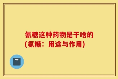氨糖这种药物是干啥的(氨糖：用途与作用)
