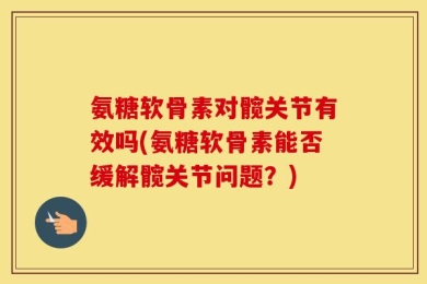氨糖软骨素对髋关节有效吗(氨糖软骨素能否缓解髋关节问题？)