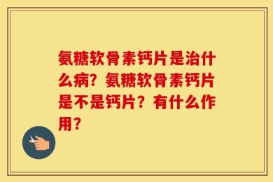 氨糖软骨素钙片是治什么病？氨糖软骨素钙片是不是钙片？有什么作用？