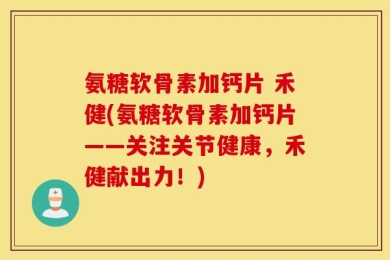 氨糖软骨素加钙片 禾健(氨糖软骨素加钙片——关注关节健康，禾健献出力！)