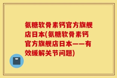 氨糖软骨素钙官方旗舰店日本(氨糖软骨素钙官方旗舰店日本——有效缓解关节问题)