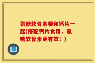 氨糖软骨素要和钙片一起(搭配钙片食用，氨糖软骨素更有效！)