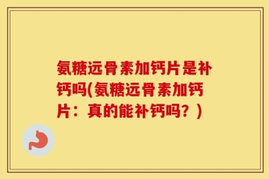 氨糖远骨素加钙片是补钙吗(氨糖远骨素加钙片：真的能补钙吗？)