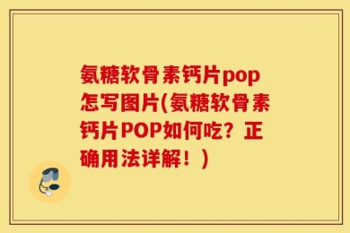 氨糖软骨素钙片pop怎写图片(氨糖软骨素钙片POP如何吃？正确用法详解！)