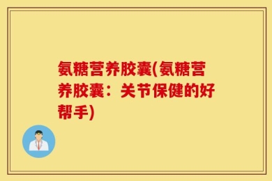 氨糖营养胶囊(氨糖营养胶囊：关节保健的好帮手)