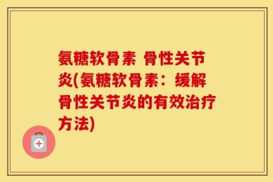 氨糖软骨素 骨性关节炎(氨糖软骨素：缓解骨性关节炎的有效治疗方法)