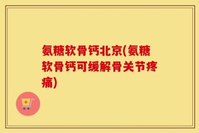 氨糖软骨钙北京(氨糖软骨钙可缓解骨关节疼痛)