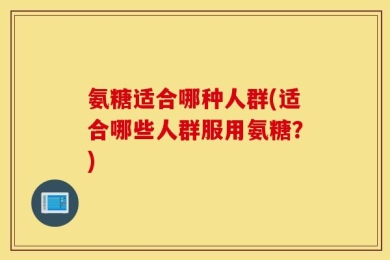 氨糖适合哪种人群(适合哪些人群服用氨糖？)