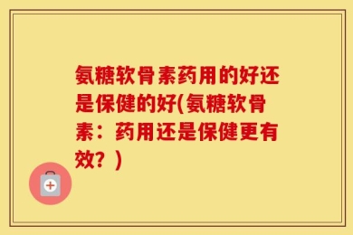 氨糖软骨素药用的好还是保健的好(氨糖软骨素：药用还是保健更有效？)