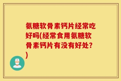 氨糖软骨素钙片经常吃好吗(经常食用氨糖软骨素钙片有没有好处？)