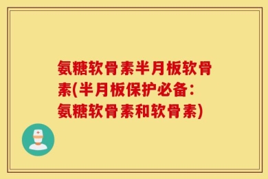 氨糖软骨素半月板软骨素(半月板保护必备：氨糖软骨素和软骨素)