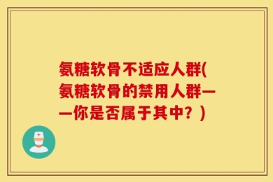 氨糖软骨不适应人群(氨糖软骨的禁用人群——你是否属于其中？)