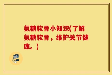 氨糖软骨小知识(了解氨糖软骨，维护关节健康。)