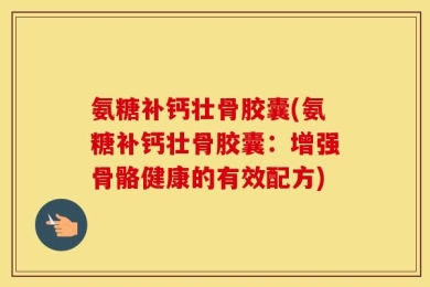 氨糖补钙壮骨胶囊(氨糖补钙壮骨胶囊：增强骨骼健康的有效配方)