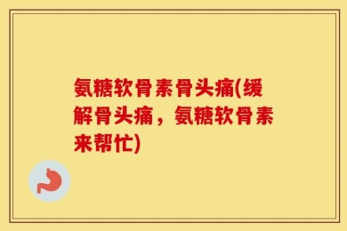 氨糖软骨素骨头痛(缓解骨头痛，氨糖软骨素来帮忙)