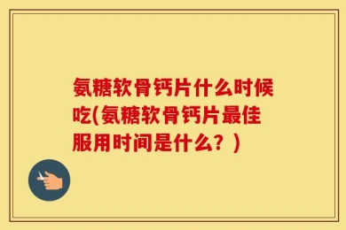 氨糖软骨钙片什么时候吃(氨糖软骨钙片最佳服用时间是什么？)