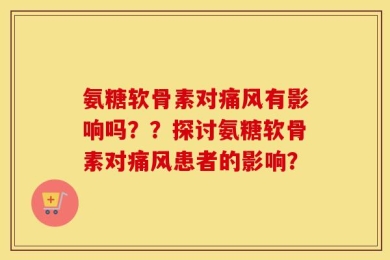 氨糖软骨素对痛风有影响吗？？探讨氨糖软骨素对痛风患者的影响？