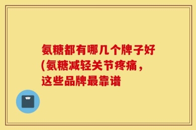 氨糖都有哪几个牌子好(氨糖减轻关节疼痛，这些品牌最靠谱