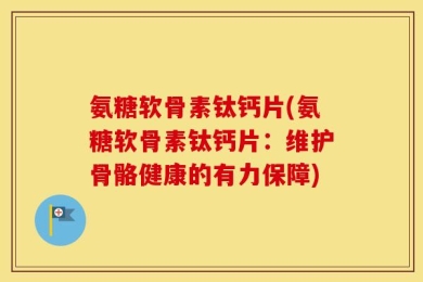 氨糖软骨素钛钙片(氨糖软骨素钛钙片：维护骨骼健康的有力保障)