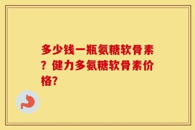 多少钱一瓶氨糖软骨素？健力多氨糖软骨素价格？
