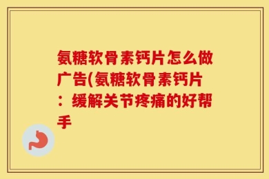 氨糖软骨素钙片怎么做广告(氨糖软骨素钙片：缓解关节疼痛的好帮手