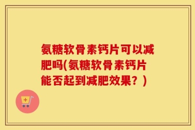 氨糖软骨素钙片可以减肥吗(氨糖软骨素钙片能否起到减肥效果？)
