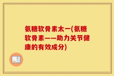 氨糖软骨素太一(氨糖软骨素——助力关节健康的有效成分)