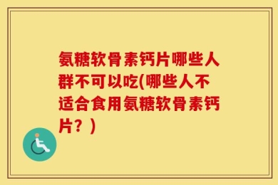 氨糖软骨素钙片哪些人群不可以吃(哪些人不适合食用氨糖软骨素钙片？)