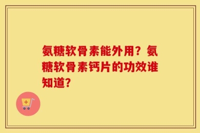 氨糖软骨素能外用？氨糖软骨素钙片的功效谁知道？