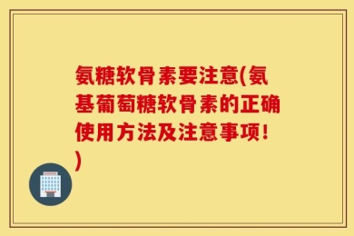 氨糖软骨素要注意(氨基葡萄糖软骨素的正确使用方法及注意事项！)