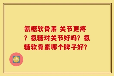 氨糖软骨素 关节更疼？氨糖对关节好吗？氨糖软骨素哪个牌子好？