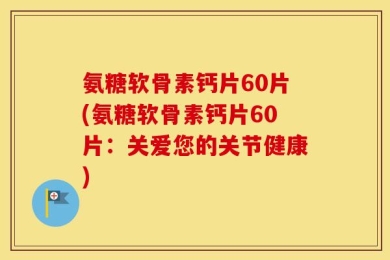 氨糖软骨素钙片60片(氨糖软骨素钙片60片：关爱您的关节健康)