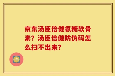 京东汤臣倍健氨糖软骨素？汤臣倍健防伪码怎么扫不出来？