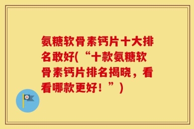 氨糖软骨素钙片十大排名敢好(“十款氨糖软骨素钙片排名揭晓，看看哪款更好！”)